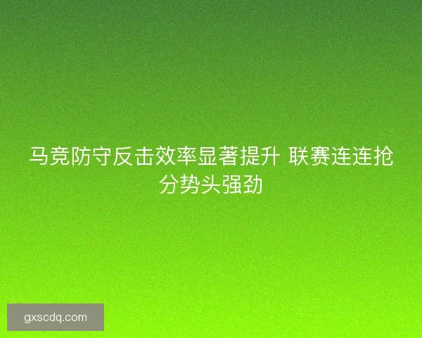 马竞防守反击效率显著提升 联赛连连抢分势头强劲